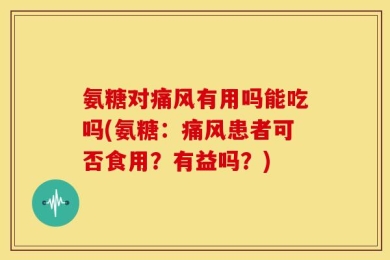 氨糖对痛风有用吗能吃吗(氨糖：痛风患者可否食用？有益吗？)