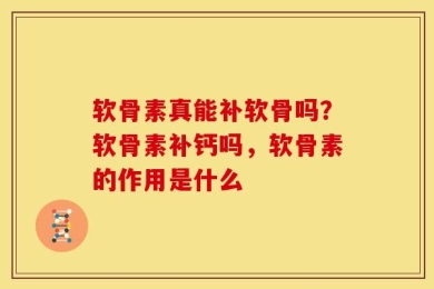 软骨素真能补软骨吗？软骨素补钙吗，软骨素的作用是什么
