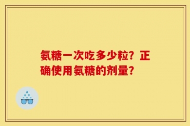 氨糖一次吃多少粒？正确使用氨糖的剂量？