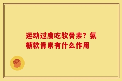 运动过度吃软骨素？氨糖软骨素有什么作用