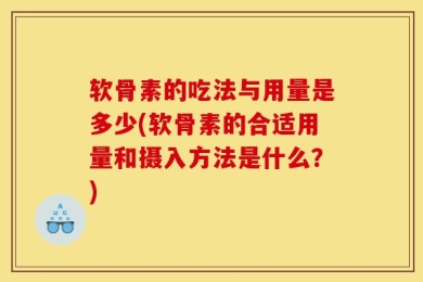 软骨素的吃法与用量是多少(软骨素的合适用量和摄入方法是什么？)