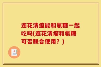 连花清瘟能和氨糖一起吃吗(连花清瘤和氨糖可否联合使用？)