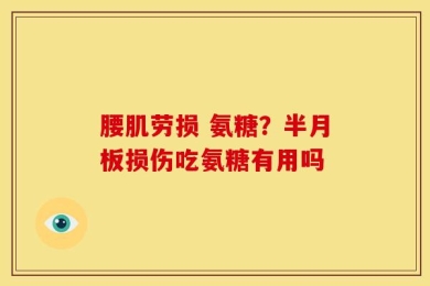 腰肌劳损 氨糖？半月板损伤吃氨糖有用吗