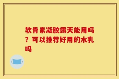 软骨素凝胶露天能用吗？可以推荐好用的水乳吗