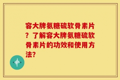 容大牌氨糖硫软骨素片？了解容大牌氨糖硫软骨素片的功效和使用方法？
