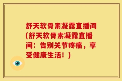 舒天软骨素凝露直播间(舒天软骨素凝露直播间：告别关节疼痛，享受健康生活！)