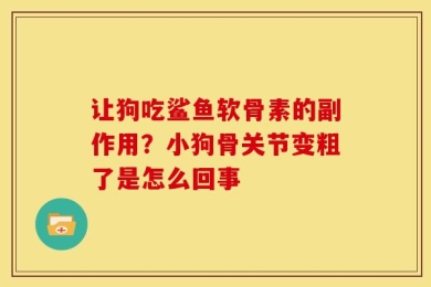 让狗吃鲨鱼软骨素的副作用？小狗骨关节变粗了是怎么回事