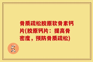 骨质疏松胶原软骨素钙片(胶原钙片：提高骨密度，预防骨质疏松)