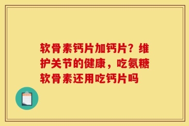 软骨素钙片加钙片？维护关节的健康，吃氨糖软骨素还用吃钙片吗