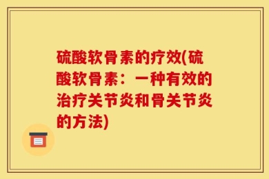 硫酸软骨素的疗效(硫酸软骨素：一种有效的治疗关节炎和骨关节炎的方法)