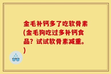 金毛补钙多了吃软骨素(金毛狗吃过多补钙食品？试试软骨素减重。)