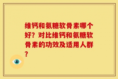 维钙和氨糖软骨素哪个好？对比维钙和氨糖软骨素的功效及适用人群？