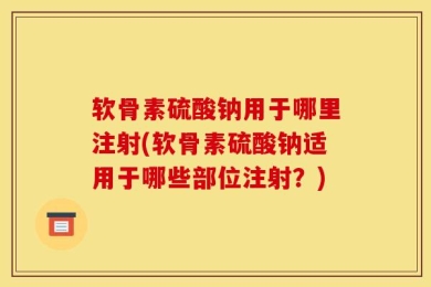 软骨素硫酸钠用于哪里注射(软骨素硫酸钠适用于哪些部位注射？)