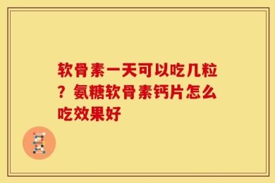 软骨素一天可以吃几粒？氨糖软骨素钙片怎么吃效果好