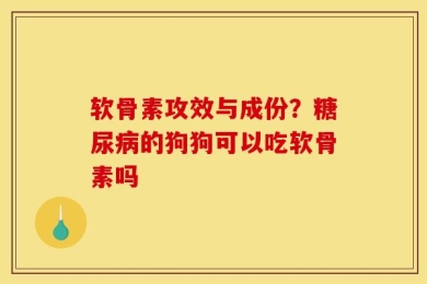 软骨素攻效与成份？糖尿病的狗狗可以吃软骨素吗