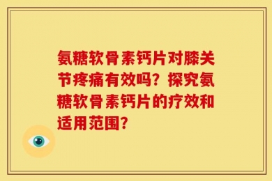 氨糖软骨素钙片对膝关节疼痛有效吗？探究氨糖软骨素钙片的疗效和适用范围？