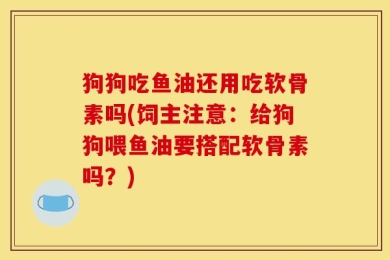 狗狗吃鱼油还用吃软骨素吗(饲主注意：给狗狗喂鱼油要搭配软骨素吗？)