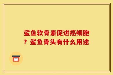 鲨鱼软骨素促进癌细胞？鲨鱼骨头有什么用途