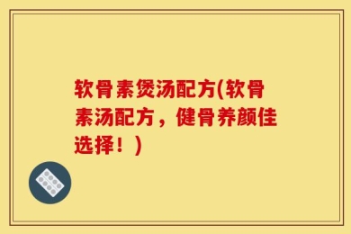 软骨素煲汤配方(软骨素汤配方，健骨养颜佳选择！)