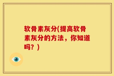 软骨素灰分(提高软骨素灰分的方法，你知道吗？)