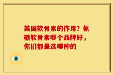 英国软骨素的作用？氨糖软骨素哪个品牌好，你们都是选哪种的