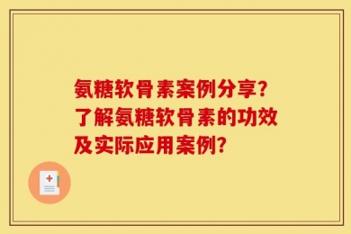 氨糖软骨素案例分享？了解氨糖软骨素的功效及实际应用案例？