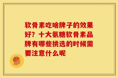 软骨素吃啥牌子的效果好？十大氨糖软骨素品牌有哪些挑选的时候需要注意什么呢
