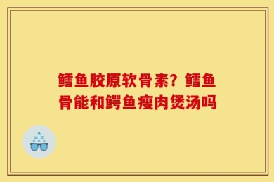 鳕鱼胶原软骨素？鳕鱼骨能和鳄鱼瘦肉煲汤吗