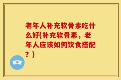 老年人补充软骨素吃什么好(补充软骨素，老年人应该如何饮食搭配？)