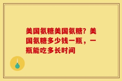 美国氨糖美国氨糖？美国氨糖多少钱一瓶，一瓶能吃多长时间