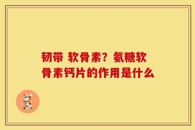 韧带 软骨素？氨糖软骨素钙片的作用是什么