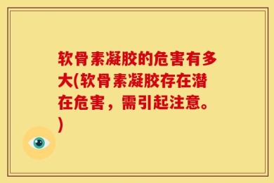 软骨素凝胶的危害有多大(软骨素凝胶存在潜在危害，需引起注意。)