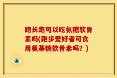 跑长跑可以吃氨糖软骨素吗(跑步爱好者可食用氨基糖软骨素吗？)