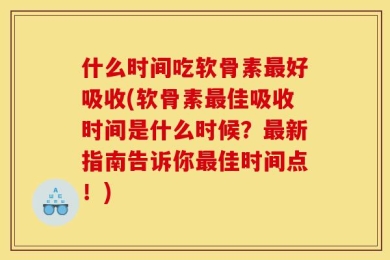 什么时间吃软骨素最好吸收(软骨素最佳吸收时间是什么时候？最新指南告诉你最佳时间点！)