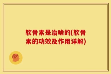 软骨素是治啥的(软骨素的功效及作用详解)