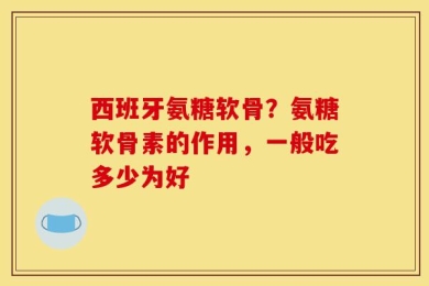 西班牙氨糖软骨？氨糖软骨素的作用，一般吃多少为好