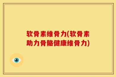 软骨素维骨力(软骨素助力骨骼健康维骨力)
