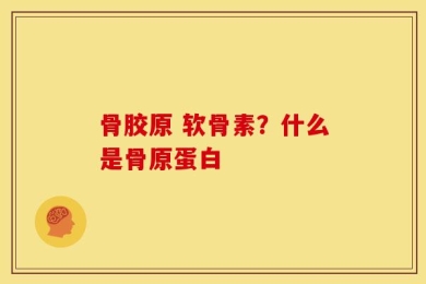 骨胶原 软骨素？什么是骨原蛋白