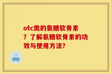 otc类的氨糖软骨素？了解氨糖软骨素的功效与使用方法？