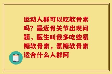 运动人群可以吃软骨素吗？最近骨关节出现问题，医生叫我多吃些氨糖软骨素，氨糖软骨素适合什么人群阿