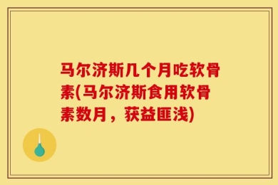 马尔济斯几个月吃软骨素(马尔济斯食用软骨素数月，获益匪浅)