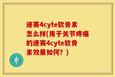 速赛4cyte软骨素怎么样(用于关节疼痛的速赛4cyte软骨素效果如何？)