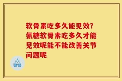 软骨素吃多久能见效？氨糖软骨素吃多久才能见效呢能不能改善关节问题呢