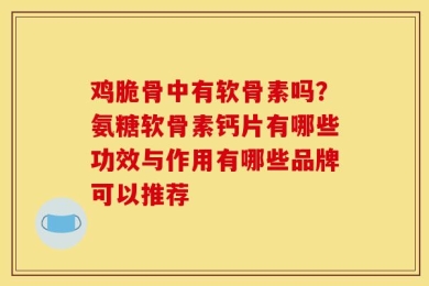 鸡脆骨中有软骨素吗？氨糖软骨素钙片有哪些功效与作用有哪些品牌可以推荐
