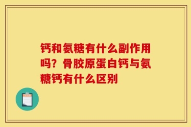 钙和氨糖有什么副作用吗？骨胶原蛋白钙与氨糖钙有什么区别