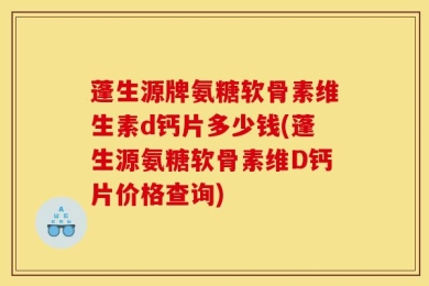 蓬生源牌氨糖软骨素维生素d钙片多少钱(蓬生源氨糖软骨素维D钙片价格查询)