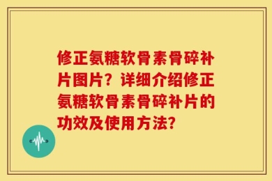 修正氨糖软骨素骨碎补片图片？详细介绍修正氨糖软骨素骨碎补片的功效及使用方法？