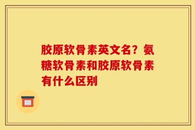 胶原软骨素英文名？氨糖软骨素和胶原软骨素有什么区别