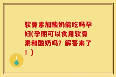 软骨素加酸奶能吃吗孕妇(孕期可以食用软骨素和酸奶吗？解答来了！)