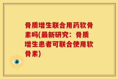 骨质增生联合用药软骨素吗(最新研究：骨质增生患者可联合使用软骨素)